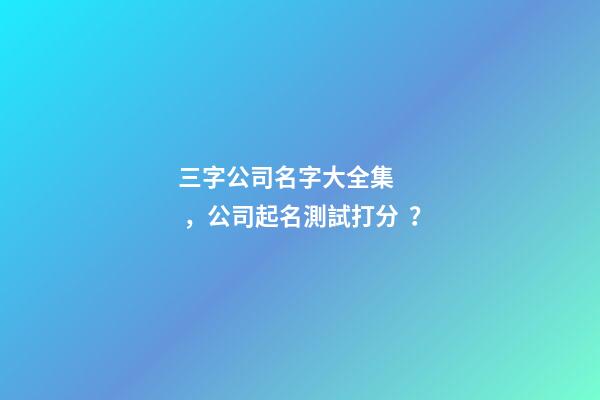 三字公司名字大全集，公司起名測試打分？
